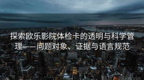 探索欧乐影院体检卡的透明与科学管理——问题对象、证据与语言规范