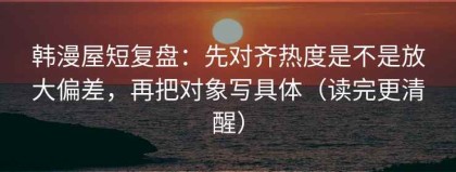 韩漫屋短复盘：先对齐热度是不是放大偏差，再把对象写具体（读完更清醒）