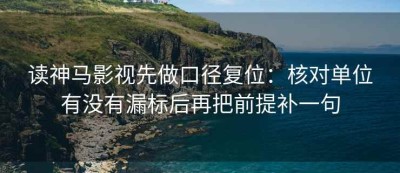 读神马影视先做口径复位：核对单位有没有漏标后再把前提补一句