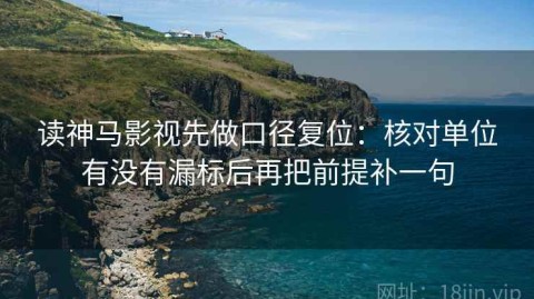 读神马影视先做口径复位：核对单位有没有漏标后再把前提补一句