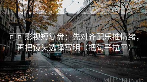 可可影视短复盘：先对齐配乐推情绪，再把镜头选择写明（把句子拉平）