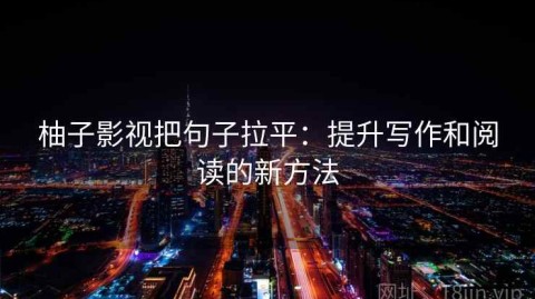 柚子影视把句子拉平：提升写作和阅读的新方法