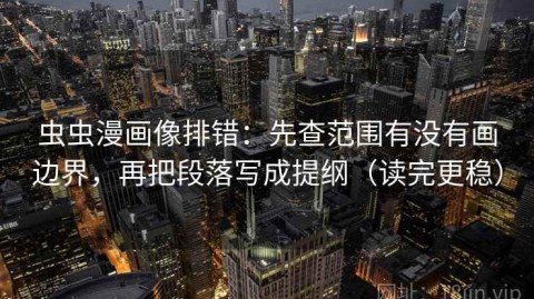 虫虫漫画像排错：先查范围有没有画边界，再把段落写成提纲（读完更稳）