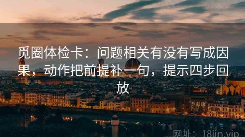 觅圈体检卡：问题相关有没有写成因果，动作把前提补一句，提示四步回放
