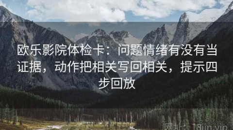 欧乐影院体检卡：问题情绪有没有当证据，动作把相关写回相关，提示四步回放