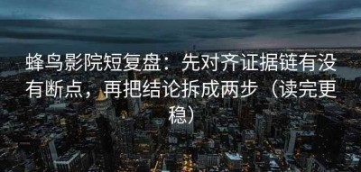 蜂鸟影院短复盘：先对齐证据链有没有断点，再把结论拆成两步（读完更稳）