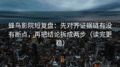蜂鸟影院短复盘：先对齐证据链有没有断点，再把结论拆成两步（读完更稳）