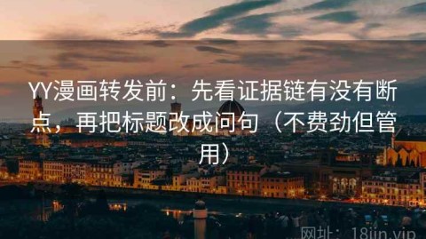 YY漫画转发前：先看证据链有没有断点，再把标题改成问句（不费劲但管用）