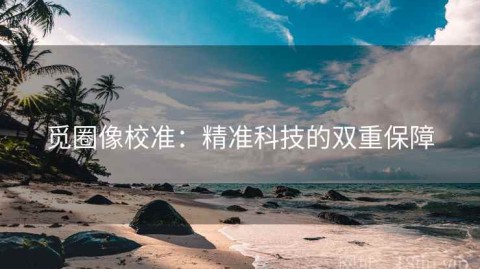 觅圈像校准：精准科技的双重保障