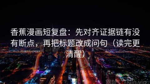 香蕉漫画短复盘：先对齐证据链有没有断点，再把标题改成问句（读完更清醒）