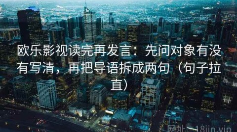 欧乐影视读完再发言：先问对象有没有写清，再把导语拆成两句（句子拉直）