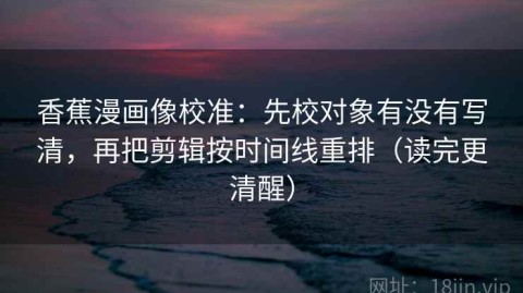 香蕉漫画像校准：先校对象有没有写清，再把剪辑按时间线重排（读完更清醒）