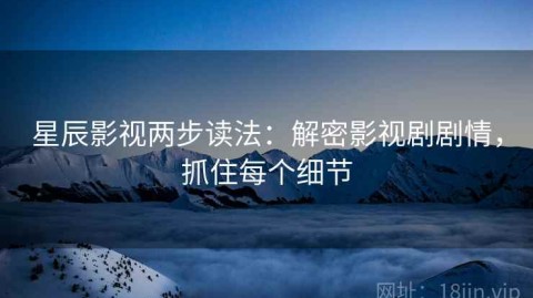 星辰影视两步读法：解密影视剧剧情，抓住每个细节