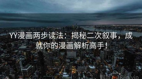 YY漫画两步读法：揭秘二次叙事，成就你的漫画解析高手！