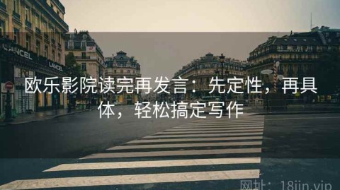 欧乐影院读完再发言：先定性，再具体，轻松搞定写作