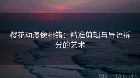 樱花动漫像排错：精准剪辑与导语拆分的艺术