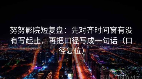 努努影院短复盘：先对齐时间窗有没有写起止，再把口径写成一句话（口径复位）