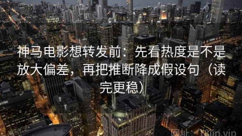 神马电影想转发前：先看热度是不是放大偏差，再把推断降成假设句（读完更稳）