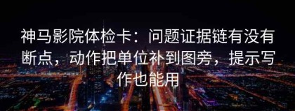神马影院体检卡：问题证据链有没有断点，动作把单位补到图旁，提示写作也能用