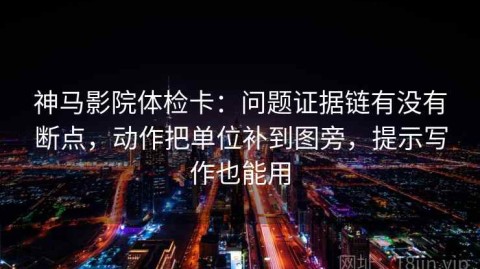 神马影院体检卡：问题证据链有没有断点，动作把单位补到图旁，提示写作也能用