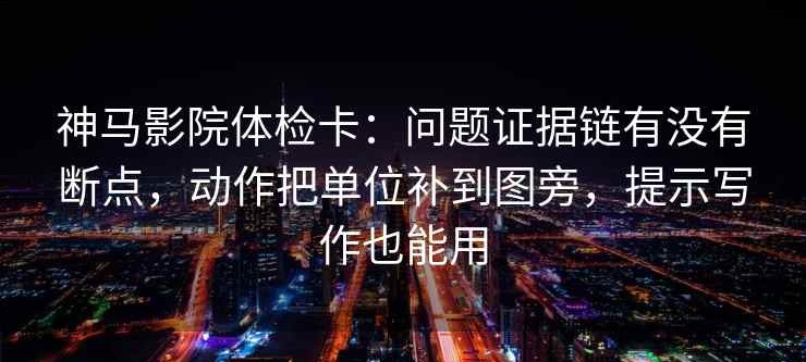 神马影院体检卡：问题证据链有没有断点，动作把单位补到图旁，提示写作也能用