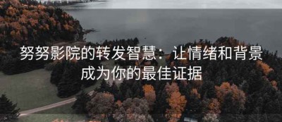 努努影院的转发智慧：让情绪和背景成为你的最佳证据