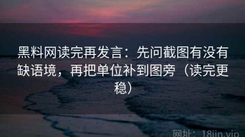 黑料网读完再发言：先问截图有没有缺语境，再把单位补到图旁（读完更稳）