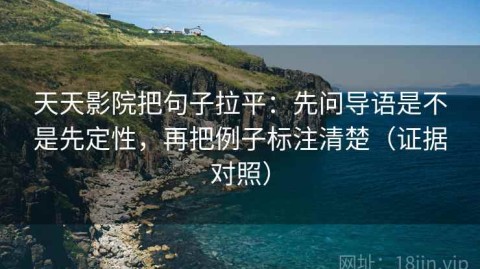 天天影院把句子拉平：先问导语是不是先定性，再把例子标注清楚（证据对照）