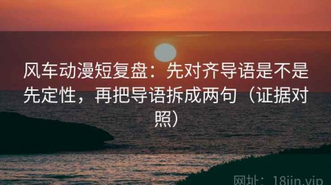 风车动漫短复盘：先对齐导语是不是先定性，再把导语拆成两句（证据对照）