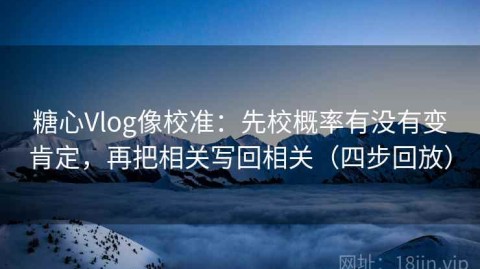糖心Vlog像校准：先校概率有没有变肯定，再把相关写回相关（四步回放）