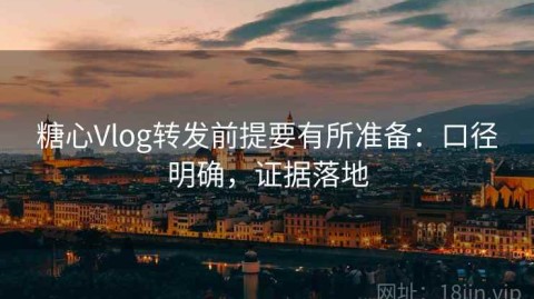 糖心Vlog转发前提要有所准备：口径明确，证据落地