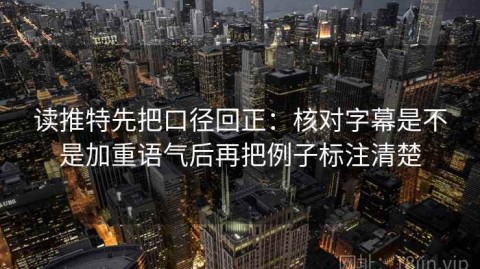读推特先把口径回正：核对字幕是不是加重语气后再把例子标注清楚