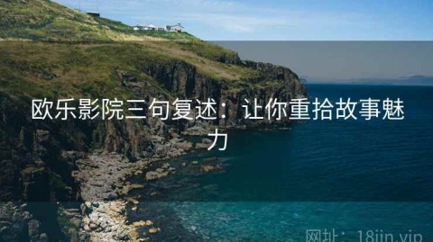 欧乐影院三句复述：让你重拾故事魅力