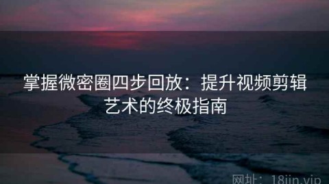 掌握微密圈四步回放：提升视频剪辑艺术的终极指南