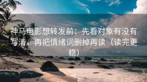 神马电影想转发前：先看对象有没有写清，再把情绪词删掉再读（读完更稳）