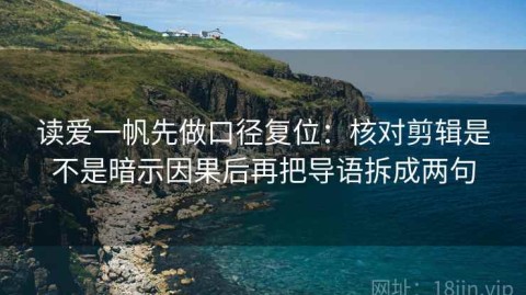 读爱一帆先做口径复位：核对剪辑是不是暗示因果后再把导语拆成两句