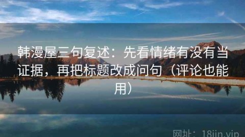 韩漫屋三句复述：先看情绪有没有当证据，再把标题改成问句（评论也能用）