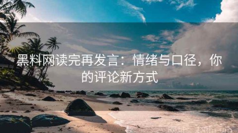 黑料网读完再发言：情绪与口径，你的评论新方式
