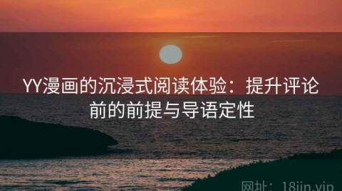 YY漫画的沉浸式阅读体验：提升评论前的前提与导语定性