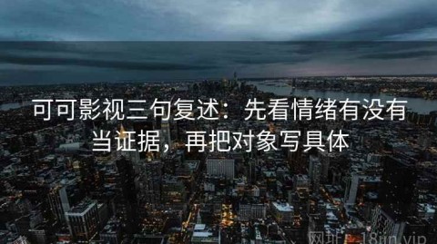 可可影视三句复述：先看情绪有没有当证据，再把对象写具体