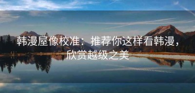 韩漫屋像校准：推荐你这样看韩漫，欣赏越级之美
