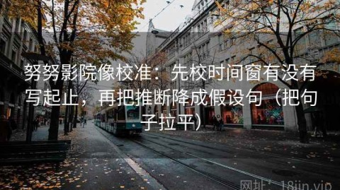 努努影院像校准：先校时间窗有没有写起止，再把推断降成假设句（把句子拉平）