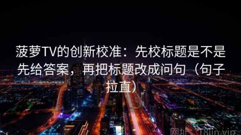 菠萝TV的创新校准：先校标题是不是先给答案，再把标题改成问句（句子拉直）