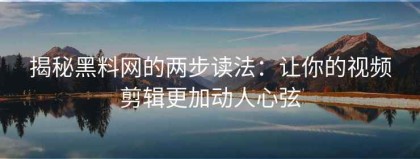 揭秘黑料网的两步读法：让你的视频剪辑更加动人心弦