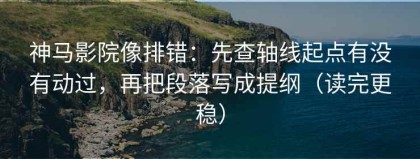 神马影院像排错：先查轴线起点有没有动过，再把段落写成提纲（读完更稳）