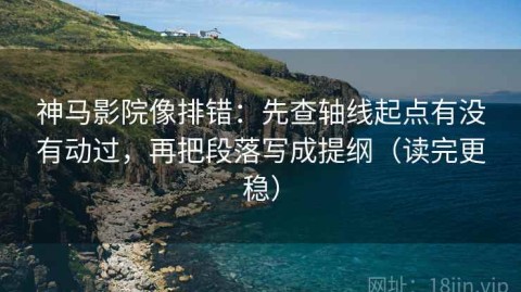 神马影院像排错：先查轴线起点有没有动过，再把段落写成提纲（读完更稳）