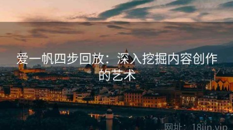 爱一帆四步回放：深入挖掘内容创作的艺术