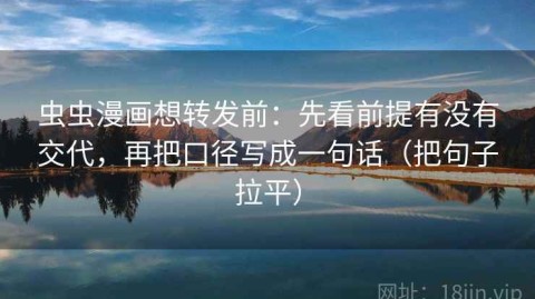 虫虫漫画想转发前：先看前提有没有交代，再把口径写成一句话（把句子拉平）