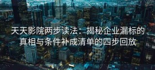天天影院两步读法：揭秘企业漏标的真相与条件补成清单的四步回放