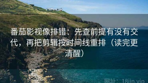 番茄影视像排错：先查前提有没有交代，再把剪辑按时间线重排（读完更清醒）